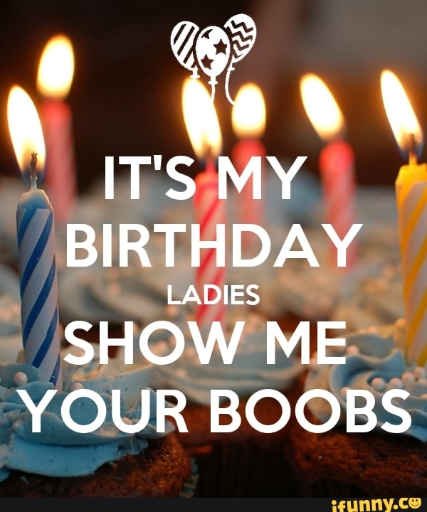 cole meachem recommends Its My Birthday Show Me Your Boobs